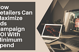 How Retailers Can Maximize Ads Campaign ROI With Minimum Spend