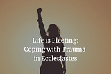 Life is Fleeting: Coping with Trauma in Ecclesiastes