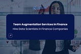 Team Augmentation Services In Finance: Guide To Hire Data Scientists in Finance Companies