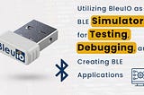 Utilizing BleuIO as a BLE Simulator for Testing, Debugging, and Creating BLE Applications