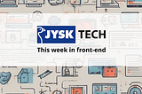 JYSK TECH This week in front-end