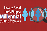 How to Avoid the 3 Biggest Millennial Recruiting Mistakes