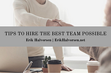 Tips to Hire the Best Team Possible — Erik Halvorsen | Business