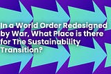 In a World Order Redesigned by War, What Place is there for The Sustainability Transition?