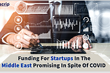 Funding For Startups In The Middle East Promising In Spite Of COVID