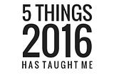 5 Things 2016 Taught Me