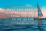 What You Need to Know Before Sailing from the U.S. to an Island | Brox Baxley