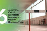 6 Barriers to Virtual Workplace Learning and How to Eliminate Them