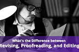 What’s the Difference between Revising, Proofreading, and Editing?