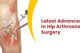 LATEST ADVANCEMENTS IN HIP ARTHROSCOPY SURGERY