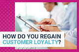 HOW DO YOU REGAIN CUSTOMER LOYALTY?