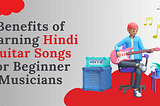 Best 10 Hindi Guitar Songs: Unveiling The Joy of Playing Guitar and the Importance of Learning…