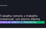 Trabalho remoto x trabalho presencial: um eterno dilema — Iago Frota