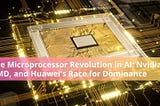 The Microprocessor Revolution in AI: Nvidia, AMD, and Huawei’s Race for Dominance