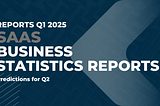Comprehensive SaaS Business Statistics Reports Q1 2025 and Predictions for Q2