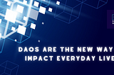 DAOs are the New Way to Impact Everyday Lives