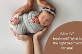 IUI or IVF treatment? What is the right treatment for you?