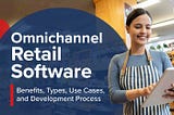Omnichannel Retail Software: Benefits, Types, Use Cases, and Development Process
