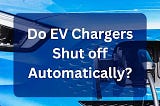 Do EV Chargers Shut off Automatically?