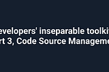 Developers’ inseparable toolkit: Part 3, Code Source Management