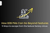 How B2B PMs Can Go Beyond Features