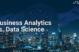 Business Analytics vs. Data Science — Which Path Should you Choose?