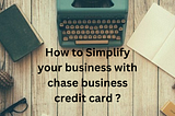 How to Simplifying Your Business with Chase Business Credit Card.