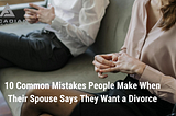 10 COMMON MISTAKES PEOPLE MAKE WHEN THEIR SPOUSE SAYS THEY WANT A DIVORCE