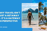 Why Travel Isn’t Just a Getaway — It’s a Gateway to Perspective
