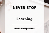 Why You Should Never Stop Learning as an Entrepreneur