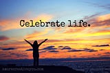 Celebrate Life…