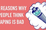 10 Reasons Why People Think Vaping Is Bad?