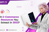 Which E-Commerce Data Resources You Must Extract in 2022?