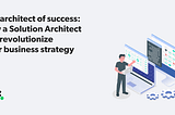 The architect of success: how a Solution Architect can revolutionize your business strategy