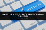 Make the Most of FHCP Benefits Using Michelle Bungo’s Tips
