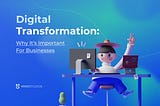 Digital Transformation: Why It’s Important For Businesses