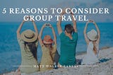 5 Reasons to Consider Group Travel