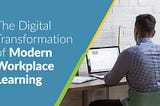 The Digital Transformation of Modern Workplace Learning