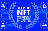 Choosing an IT partner: Top 8 NFT marketplace development companies for 2022