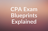 CPA Exam Blueprints Explained