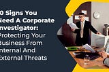 10 Signs You Need A Corporate Investigator: Protecting Your Business From Internal And External Threats