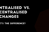 CENTRALIZED EXCHANGES vs DECENTRALIZED TRADING