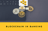 Blockchain in Banking: Its Need, Significance and Value