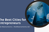The Best Cities for Entrepreneurs | Rob Mastrantonio | Entrepreneurship