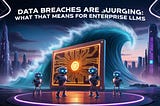 Data Breaches Are Surging: What That Means for Enterprise LLMs