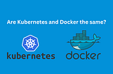 Are Kubernetes and Docker the same?