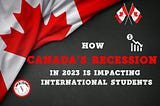 How Canada’s Recession in 2023 is Impacting International Students