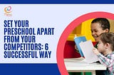 Set Your Preschool Apart From Your Competitors: 6 Successful Way