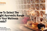 How To Select The Right Ayurvedic Range For Your Wellness Needs?