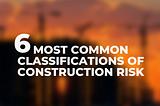 6 Most Common Classifications of Construction Risk